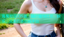海角社区iOS版：随时随地社交、娱乐、交友的多功能平台