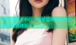 海角社区C中心：畅享互动交流与资源共享新体验