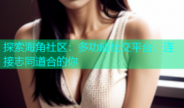 探索海角社区：多功能社交平台，连接志同道合的你