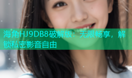 海角HJ9DB8破解版：无限畅享，解锁私密影音自由