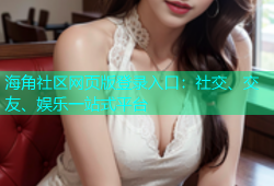 海角社区网页版登录入口：社交、交友、娱乐一站式平台