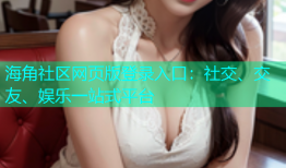 海角社区网页版登录入口：社交、交友、娱乐一站式平台