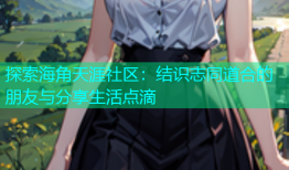 探索海角天涯社区：结识志同道合的朋友与分享生活点滴