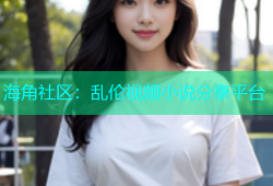 海角社区：乱伦视频小说分享平台