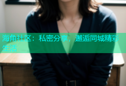 海角社区：私密分享，邂逅同城精彩生活