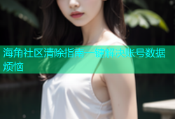 海角社区清除指南一键解决账号数据烦恼