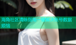 海角社区清除指南一键解决账号数据烦恼
