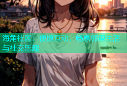 海角社区：便捷互动，畅享邻里生活与社交乐趣