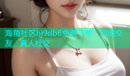 海角社区hj9db8免费下载：同城交友、真人社交