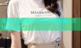海角社区深度交流平台打造专属人文社交体验