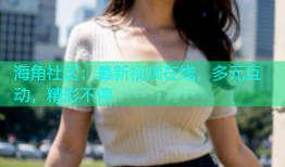 海角社区：最新视频在线，多元互动，精彩不停