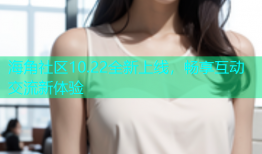 海角社区10.22全新上线，畅享互动交流新体验