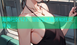 海角社区123：您的生活服务和社交平台