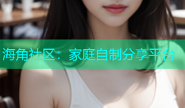 海角社区：家庭自制分享平台