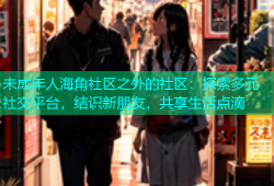 未成年人海角社区之外的社区：探索多元社交平台，结识新朋友，共享生活点滴