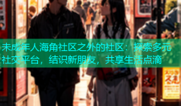 未成年人海角社区之外的社区：探索多元社交平台，结识新朋友，共享生活点滴