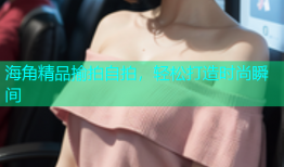 海角精品揄拍自拍，轻松打造时尚瞬间
