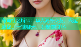 海角社区hjsq：华人海外交友，兴趣速配，一键聊天，发现你的TA