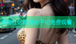 海角社区精品伦子伦免费观看