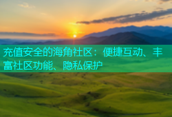 充值安全的海角社区：便捷互动、丰富社区功能、隐私保护