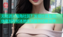 无法进入海角社区？发现社区互动、信息发布和本地生活服务的新世界