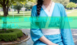 海角社区：免费畅游成人世界，精彩即刻进入