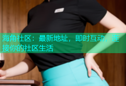 海角社区：最新地址，即时互动，连接你的社区生活