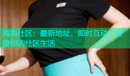 海角社区：最新地址，即时互动，连接你的社区生活