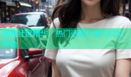 海角社区精华：热门话题分享与讨论平台