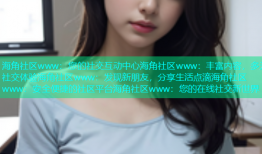 海角社区www：您的社交互动中心海角社区www：丰富内容，多元社交体验海角社区www：发现新朋友，分享生活点滴海角社区www：安全便捷的社区平台海角社区www：您的在线社交新世界