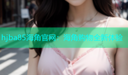 hjba85海角官网：海角购物全新体验