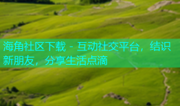 海角社区下载 - 互动社交平台，结识新朋友，分享生活点滴