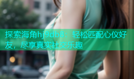 探索海角hj9db8：轻松匹配心仪好友，尽享真实社交乐趣