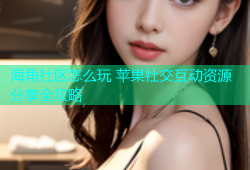 海角社区怎么玩 苹果社交互动资源分享全攻略