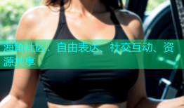 海角社区：自由表达、社交互动、资源共享