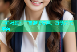 海角社区：丰富视频资源，互动交流平台