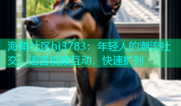 海角社区hj3783：年轻人的潮流社交，语音视频互动，快速扩列