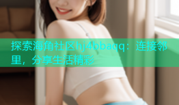 探索海角社区hj4bbaqq：连接邻里，分享生活精彩