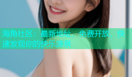 海角社区：最新地址，免费开放，快速发现你的快乐源泉