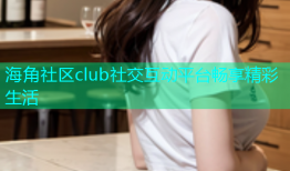海角社区club社交互动平台畅享精彩生活