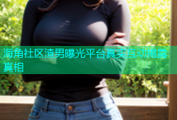 海角社区渣男曝光平台真实互动揭露真相