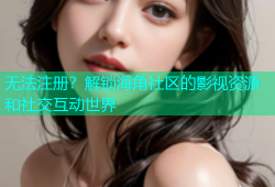 无法注册？解锁海角社区的影视资源和社交互动世界