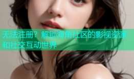 无法注册？解锁海角社区的影视资源和社交互动世界