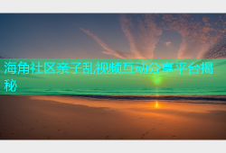 海角社区亲子乱视频互动分享平台揭秘
