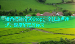 海角报社hj509top：全球热点速递，深度解读等你来