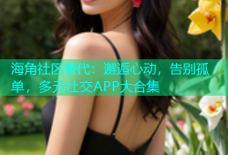 海角社区替代：邂逅心动，告别孤单，多元社交APP大合集