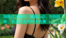 海角社区替代：邂逅心动，告别孤单，多元社交APP大合集