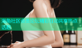 海角社区会员论坛精彩互动共享热点话题