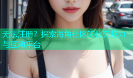 无法注册？探索海角社区的社交魅力与互动平台