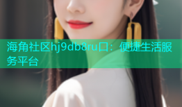 海角社区hj9db8ru口：便捷生活服务平台